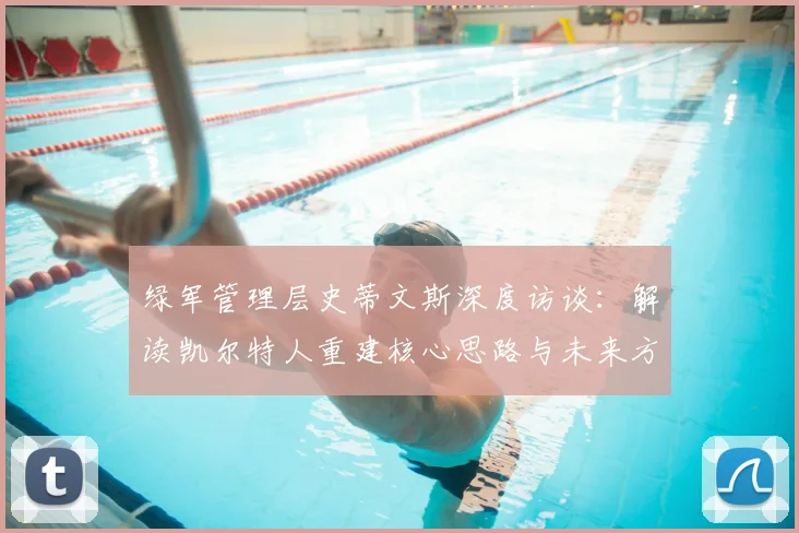 绿军管理层史蒂文斯深度访谈：解读凯尔特人重建核心思路与未来方向