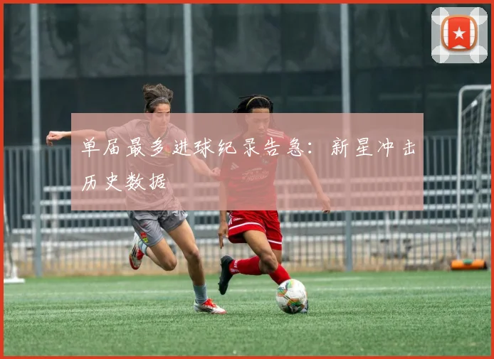 单届最多进球纪录告急：新星冲击历史数据