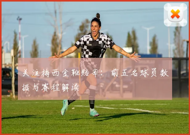 关注梅西金靴赔率:前五名球员数据与赛程解读