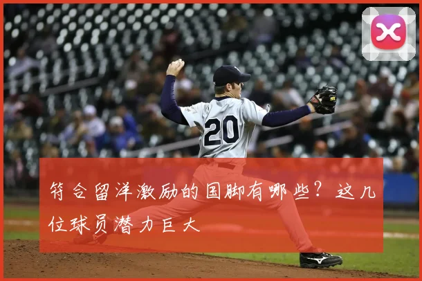 符合留洋激励的国脚有哪些？这几位球员潜力巨大