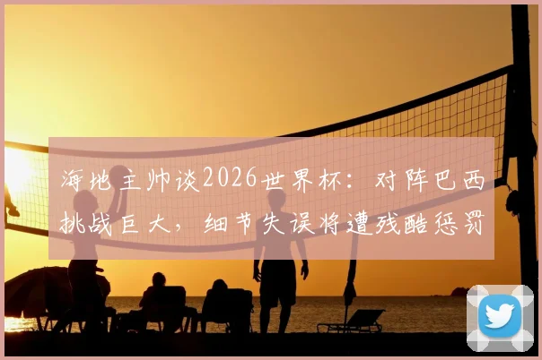海地主帅谈2026世界杯：对阵巴西挑战巨大，细节失误将遭残酷惩罚，球队备战策略解析