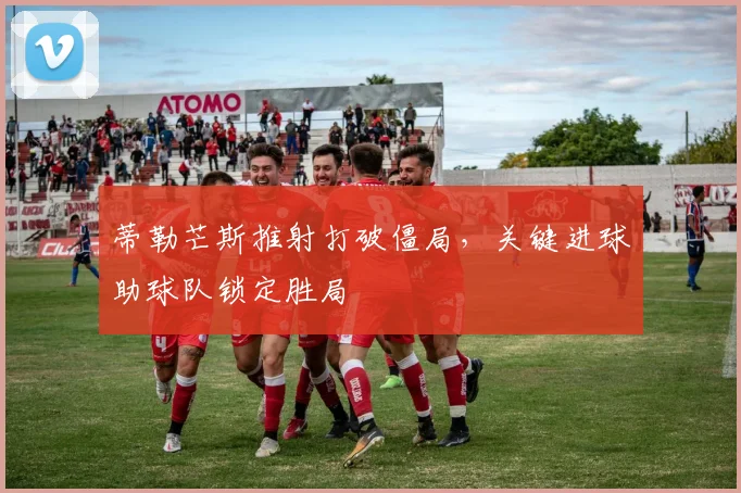 蒂勒芒斯推射打破僵局，关键进球助球队锁定胜局