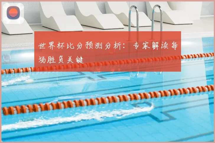 世界杯比分预测分析：专家解读每场胜负关键