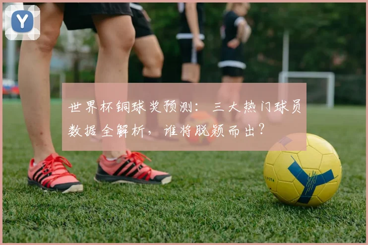 世界杯铜球奖预测:三大热门球员数据全解析,谁将脱颖而出?