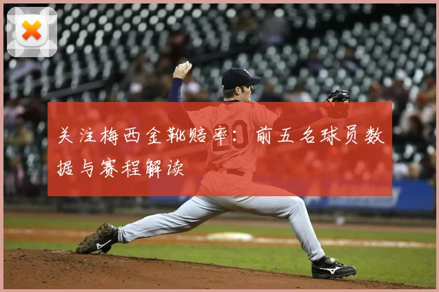 关注梅西金靴赔率：前五名球员数据与赛程解读