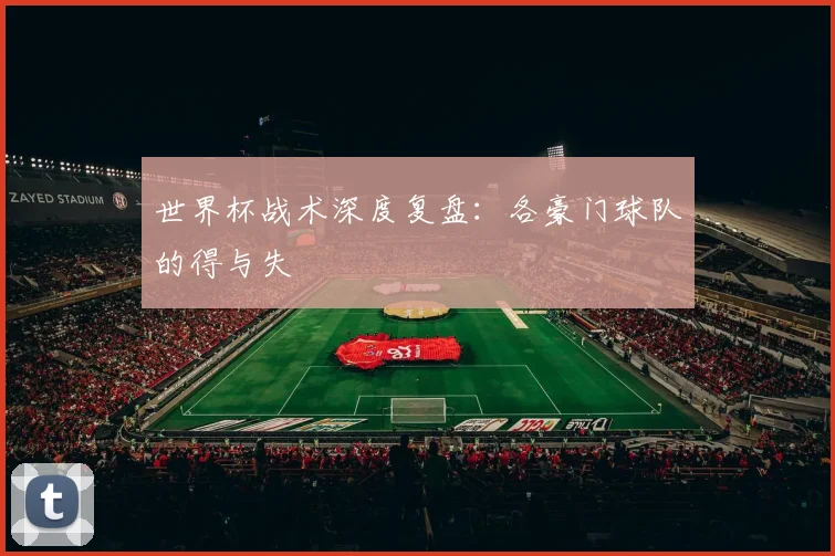 世界杯战术深度复盘：各豪门球队的得与失
