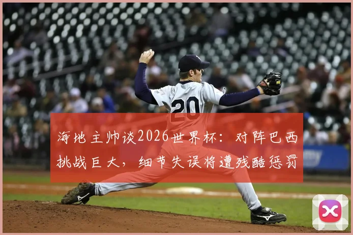海地主帅谈2026世界杯：对阵巴西挑战巨大，细节失误将遭残酷惩罚，球队备战策略解析
