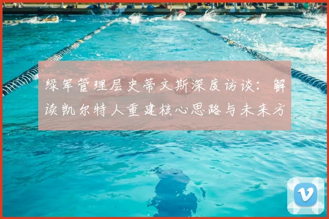 绿军管理层史蒂文斯深度访谈：解读凯尔特人重建核心思路与未来方向