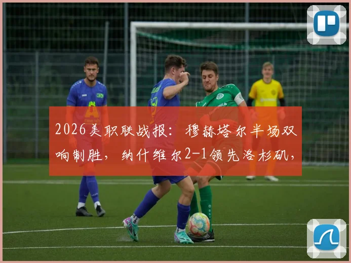 2026美职联战报:穆赫塔尔半场双响制胜,纳什维尔2-1领先洛杉矶,关键进球回顾