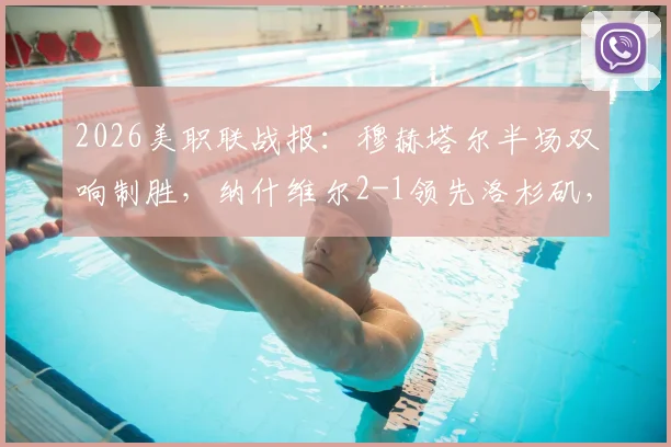 2026美职联战报：穆赫塔尔半场双响制胜，纳什维尔2-1领先洛杉矶，关键进球回顾