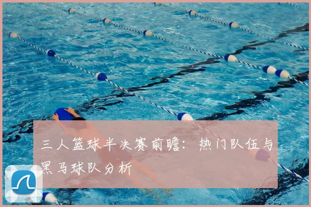 三人篮球半决赛前瞻:热门队伍与黑马球队分析