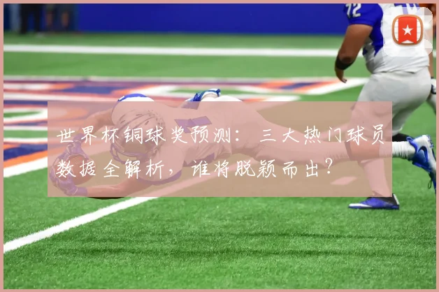 世界杯铜球奖预测：三大热门球员数据全解析，谁将脱颖而出？