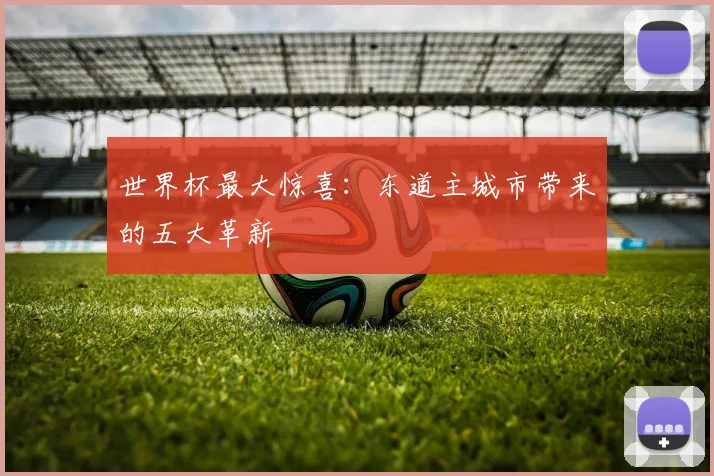 世界杯最大惊喜：东道主城市带来的五大革新