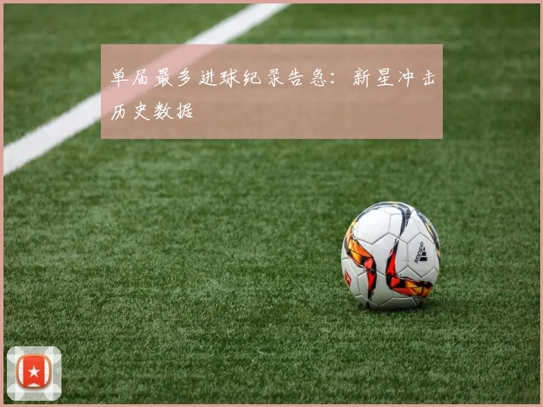 单届最多进球纪录告急：新星冲击历史数据