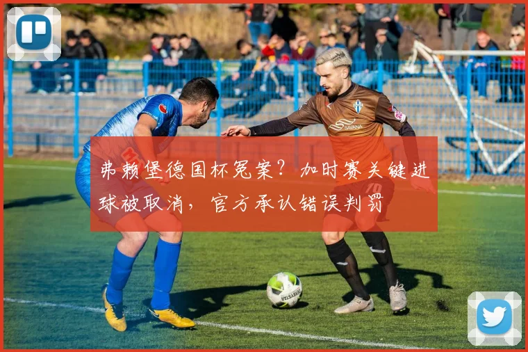 弗赖堡德国杯冤案？加时赛关键进球被取消，官方承认错误判罚