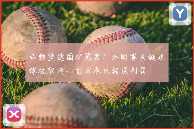 弗赖堡德国杯冤案？加时赛关键进球被取消，官方承认错误判罚